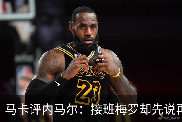马卡评内马尔：接班梅罗却先说再见，最后一舞留下残酷悖论